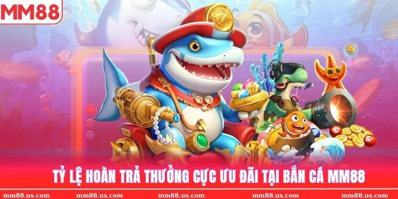 Chơi game bắn cá MM88 nhận hoàn trả cực kỳ ưu đãi